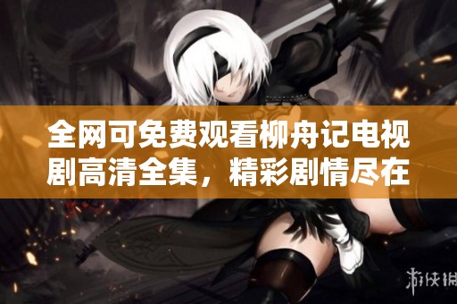 全网可免费观看柳舟记电视剧高清全集，精彩剧情尽在其中