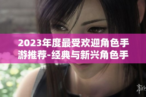 2023年度最受欢迎角色手游推荐-经典与新兴角色手游排名盘点