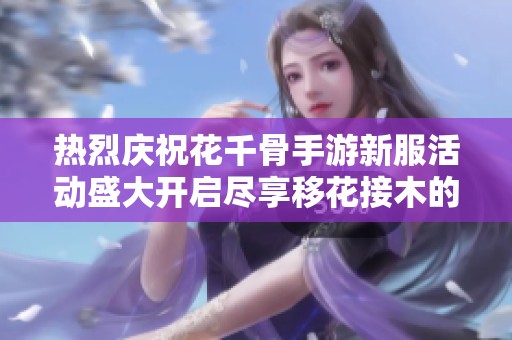 热烈庆祝花千骨手游新服活动盛大开启尽享移花接木的精彩盛宴