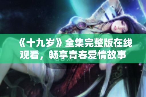 《十九岁》全集完整版在线观看，畅享青春爱情故事