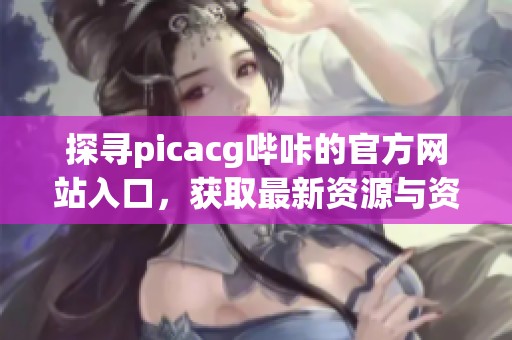探寻picacg哔咔的官方网站入口，获取最新资源与资讯