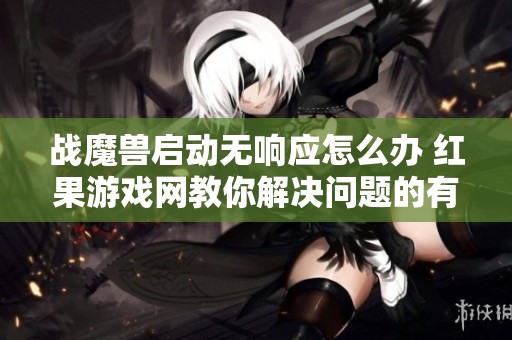 战魔兽启动无响应怎么办 红果游戏网教你解决问题的有效方法