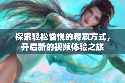 探索轻松愉悦的释放方式，开启新的视频体验之旅