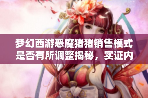 梦幻西游恶魔猪猪销售模式是否有所调整揭秘，实证内容已到位与大家分享