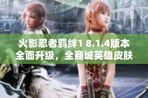 火影忍者羁绊1 8.1.4版本全面升级，全商城英雄皮肤解锁及隐藏角色新体验