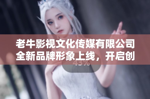 老牛影视文化传媒有限公司全新品牌形象上线，开启创意之旅