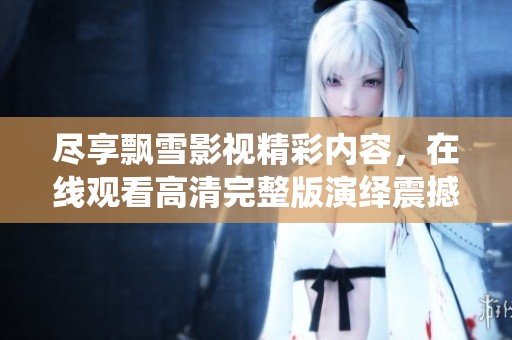 尽享飘雪影视精彩内容，在线观看高清完整版演绎震撼故事