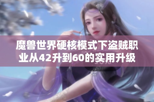 魔兽世界硬核模式下盗贼职业从42升到60的实用升级攻略解析