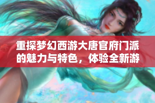 重探梦幻西游大唐官府门派的魅力与特色，体验全新游戏启航之旅
