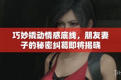 巧妙撬动情感底线，朋友妻子的秘密纠葛即将揭晓