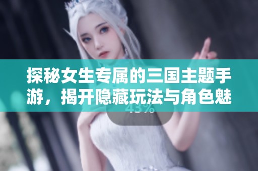 探秘女生专属的三国主题手游，揭开隐藏玩法与角色魅力