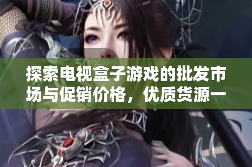 探索电视盒子游戏的批发市场与促销价格，优质货源一站式采购解决方案