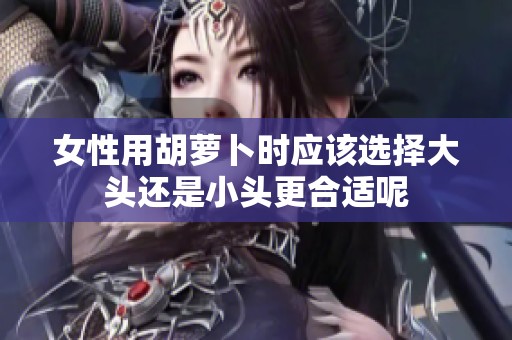 女性用胡萝卜时应该选择大头还是小头更合适呢