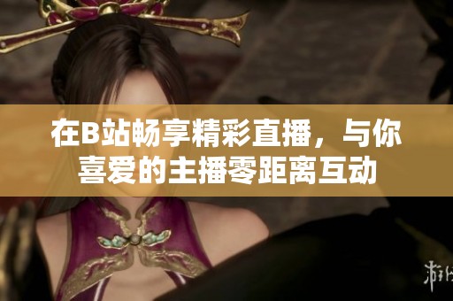 在B站畅享精彩直播，与你喜爱的主播零距离互动