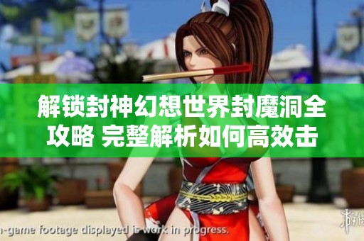 解锁封神幻想世界封魔洞全攻略 完整解析如何高效击败敌人获取丰厚奖励