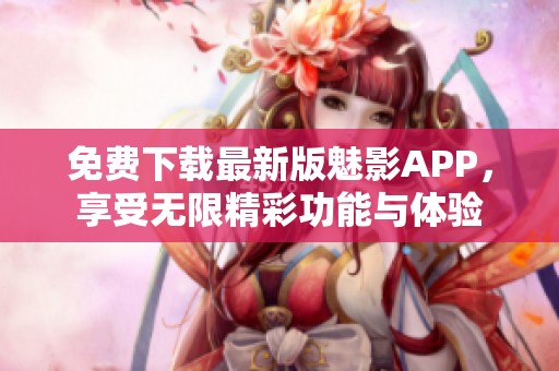 免费下载最新版魅影APP，享受无限精彩功能与体验