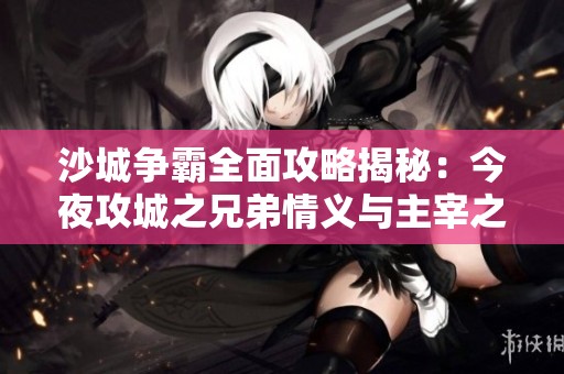 沙城争霸全面攻略揭秘：今夜攻城之兄弟情义与主宰之路详解