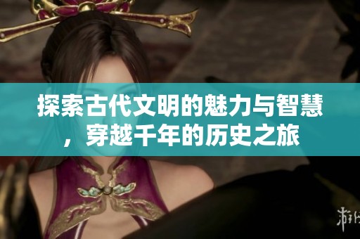 探索古代文明的魅力与智慧，穿越千年的历史之旅