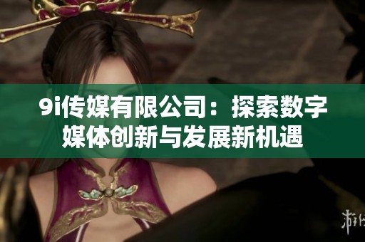9i传媒有限公司：探索数字媒体创新与发展新机遇
