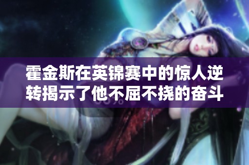 霍金斯在英锦赛中的惊人逆转揭示了他不屈不挠的奋斗精神与传奇经历