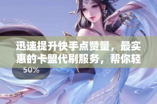 迅速提升快手点赞量，最实惠的卡盟代刷服务，帮你轻松获得抖音点赞