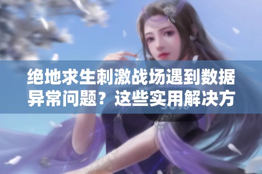 绝地求生刺激战场遇到数据异常问题？这些实用解决方案帮你轻松应对难题！