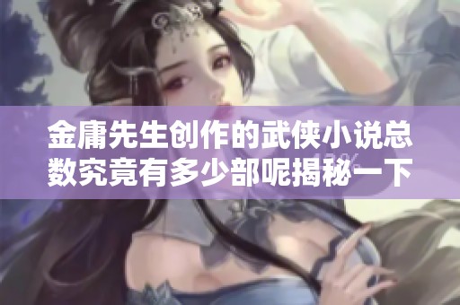 金庸先生创作的武侠小说总数究竟有多少部呢揭秘一下吧
