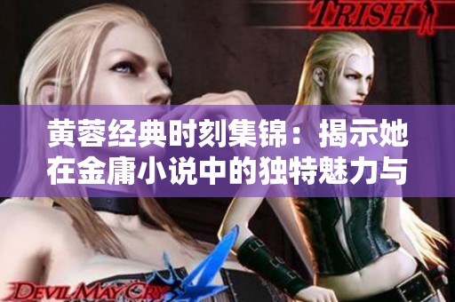 黄蓉经典时刻集锦：揭示她在金庸小说中的独特魅力与智慧