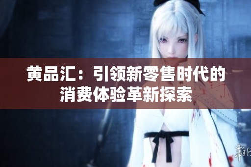 黄品汇：引领新零售时代的消费体验革新探索