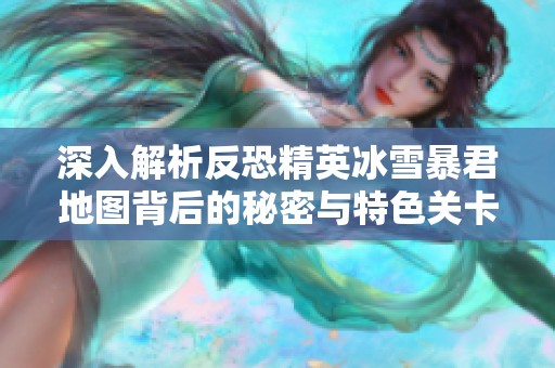 深入解析反恐精英冰雪暴君地图背后的秘密与特色关卡设计揭秘