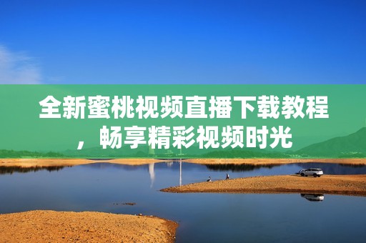 全新蜜桃视频直播下载教程，畅享精彩视频时光
