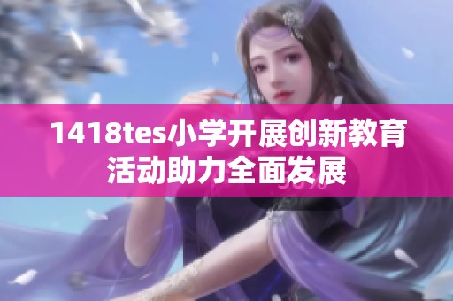 1418tes小学开展创新教育活动助力全面发展