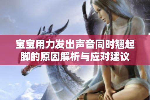 宝宝用力发出声音同时翘起脚的原因解析与应对建议