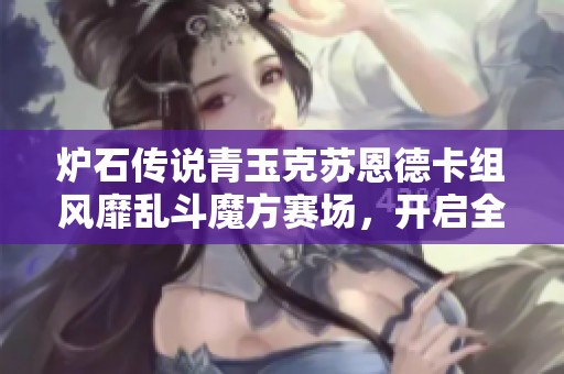 炉石传说青玉克苏恩德卡组风靡乱斗魔方赛场，开启全新对战策略之旅
