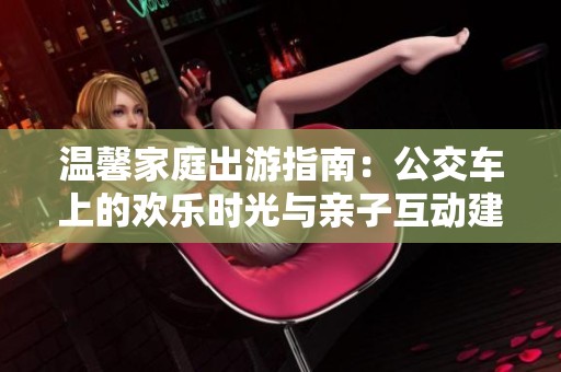 温馨家庭出游指南：公交车上的欢乐时光与亲子互动建议