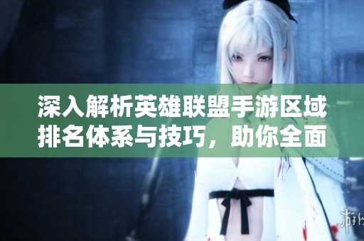 深入解析英雄联盟手游区域排名体系与技巧，助你全面提升竞技表现与实力水平