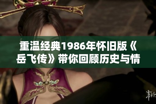 重温经典1986年怀旧版《岳飞传》带你回顾历史与情感的交织