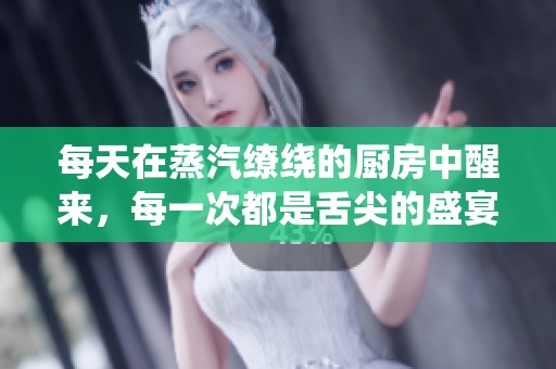 每天在蒸汽缭绕的厨房中醒来，每一次都是舌尖的盛宴