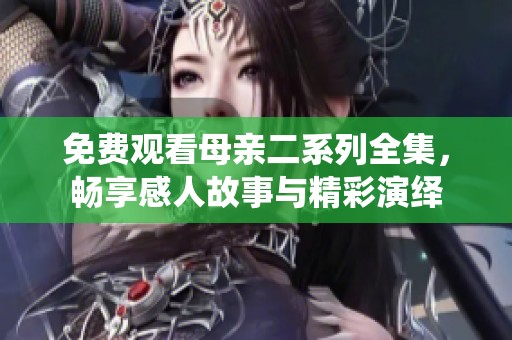 免费观看母亲二系列全集，畅享感人故事与精彩演绎