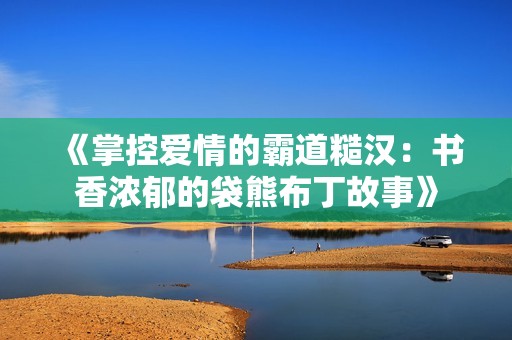 《掌控爱情的霸道糙汉：书香浓郁的袋熊布丁故事》