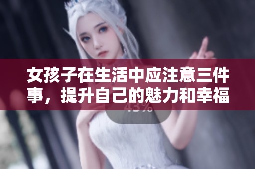 女孩子在生活中应注意三件事，提升自己的魅力和幸福感