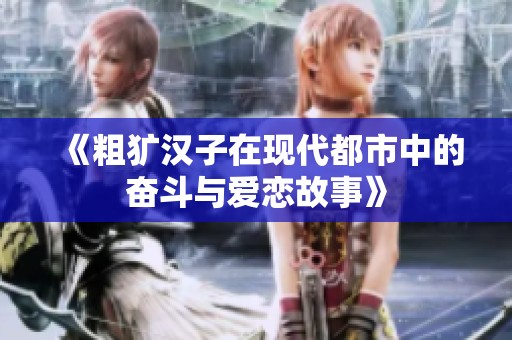 《粗犷汉子在现代都市中的奋斗与爱恋故事》