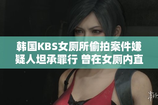 韩国KBS女厕所偷拍案件嫌疑人坦承罪行 曾在女厕内直接偷拍声音引发社会关注
