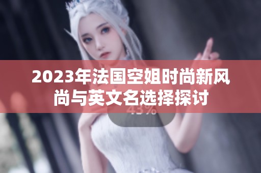 2023年法国空姐时尚新风尚与英文名选择探讨