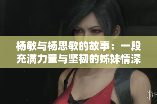 杨敏与杨思敏的故事：一段充满力量与坚韧的姊妹情深