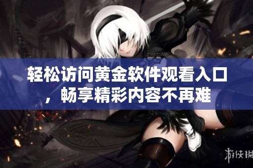 轻松访问黄金软件观看入口，畅享精彩内容不再难