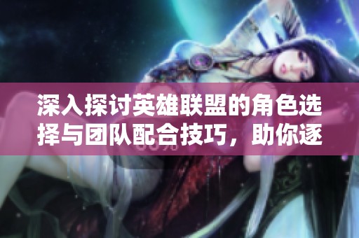 深入探讨英雄联盟的角色选择与团队配合技巧，助你逐步迈向顶尖玩家之路