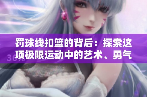 罚球线扣篮的背后：探索这项极限运动中的艺术、勇气与传奇故事