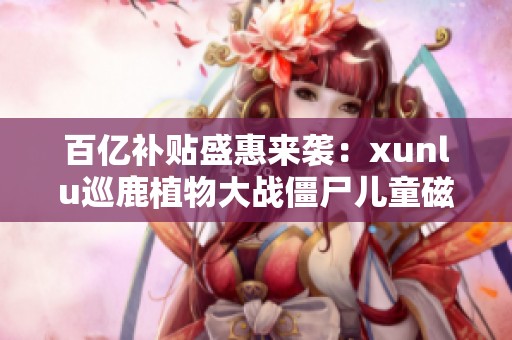 百亿补贴盛惠来袭：xunlu巡鹿植物大战僵尸儿童磁力贴卡片游戏热销推荐