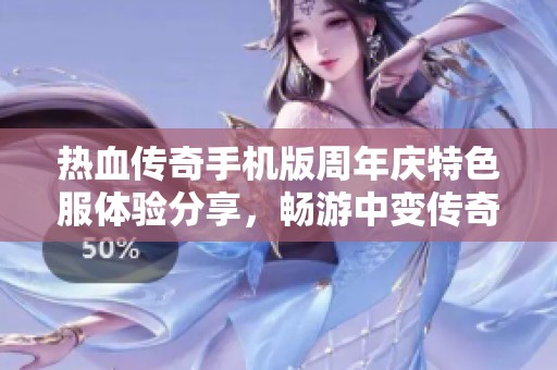 热血传奇手机版周年庆特色服体验分享，畅游中变传奇的乐趣与精彩活动等你来参与